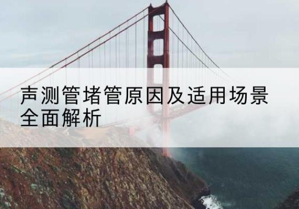 南江声测管堵管的主要原因有哪些？-声测管堵管原因及适用场景全面解析